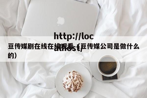 豆传媒剧在线在线观看(豆传媒公司是做什么的)
