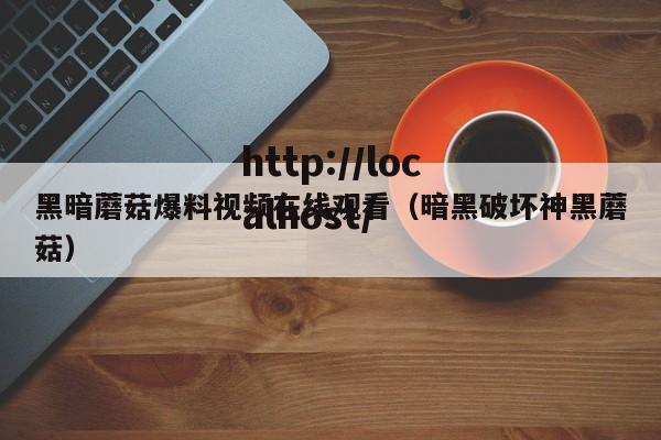 黑暗蘑菇爆料视频在线观看(暗黑破坏神黑蘑菇)